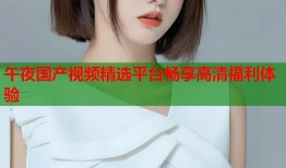 午夜国产视频精选平台畅享高清福利体验