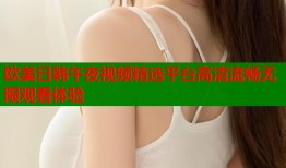 欧美日韩午夜视频精选平台高清流畅无限观看体验