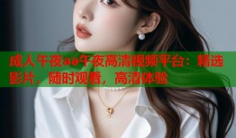 成人午夜aa午夜高清视频平台：精选影片，随时观看，高清体验