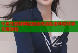 午夜性视频网站精选高清私密体验尽享无限激情