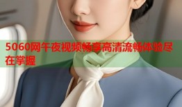 5060网午夜视频畅享高清流畅体验尽在掌握
