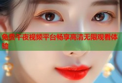 免费午夜视频平台畅享高清无限观看体验
