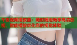 午夜视频播放器：随时随地畅享高清影视，智能播放优化您的视觉体验