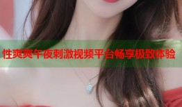 性爽爽午夜刺激视频平台畅享极致体验