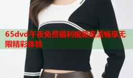 65dvd午夜免费福利视频高清畅享无限精彩体验