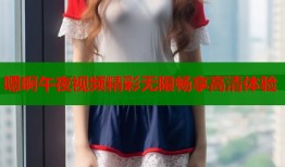 嗯啊午夜视频精彩无限畅享高清体验