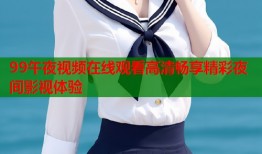 99午夜视频在线观看高清畅享精彩夜间影视体验