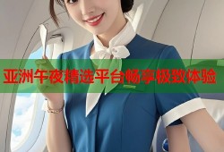 亚洲午夜精选平台畅享极致体验