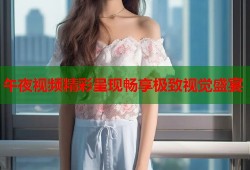 午夜视频精彩呈现畅享极致视觉盛宴