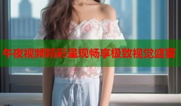 午夜视频精彩呈现畅享极致视觉盛宴