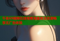 午夜69视频在线观看海量高清资源畅享无广告体验