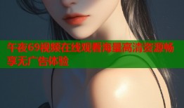 午夜69视频在线观看海量高清资源畅享无广告体验