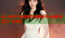成人免费午夜视频在线观看平台畅享高清无广告体验