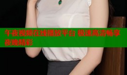 午夜视频在线播放平台 极速高清畅享夜晚精彩