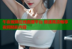 午夜视频在线直播平台 极速高清畅享夜间精彩内容