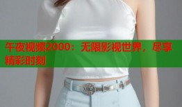 午夜视频2000：无限影视世界，尽享精彩时刻