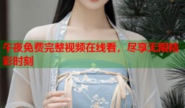 午夜免费完整视频在线看，尽享无限精彩时刻