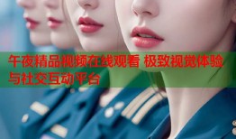 午夜精品视频在线观看 极致视觉体验与社交互动平台
