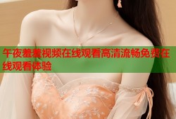 午夜羞羞视频在线观看高清流畅免费在线观看体验
