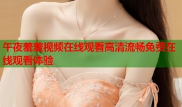 午夜羞羞视频在线观看高清流畅免费在线观看体验