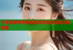 午夜视频爽畅享极致体验高清流畅无限观看