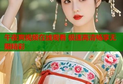 午夜爽视频在线观看 极速高清畅享无限精彩
