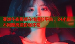 亚洲午夜视频在线播放平台：24小时不间断高清影视体验