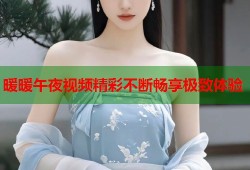 暖暖午夜视频精彩不断畅享极致体验