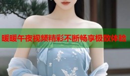 暖暖午夜视频精彩不断畅享极致体验