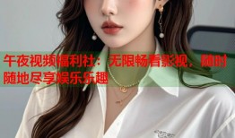 午夜视频福利社：无限畅看影视，随时随地尽享娱乐乐趣