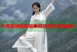午夜视频最新最热高清畅享无限精彩