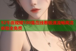 92午夜视频100集在线看极速流畅高清体验全免费