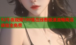 92午夜视频100集在线看极速流畅高清体验全免费