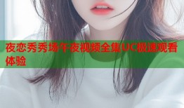 夜恋秀秀场午夜视频全集UC极速观看体验