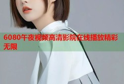 6080午夜视频高清影院在线播放精彩无限