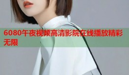 6080午夜视频高清影院在线播放精彩无限