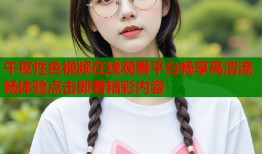 午夜性色视频在线观看平台畅享高清流畅体验点击即看精彩内容
