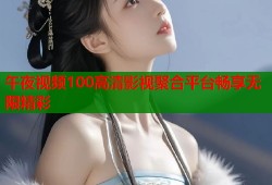 午夜视频100高清影视聚合平台畅享无限精彩
