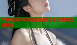 午夜视频100高清影视聚合平台畅享无限精彩