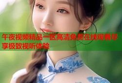 午夜视频精品一区高清免费在线观看尽享极致视听体验
