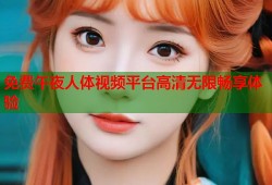 免费午夜人体视频平台高清无限畅享体验