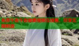 免费午夜午夜做爰视频在线看，尽享无限刺激
