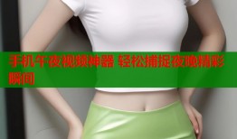 手机午夜视频神器 轻松捕捉夜晚精彩瞬间