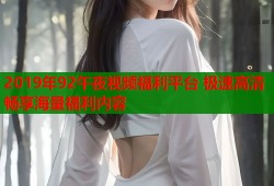 2019年92午夜视频福利平台 极速高清畅享海量福利内容