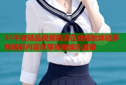 51午夜精品视频高清在线播放体验多样精彩内容尽享夜晚娱乐盛宴