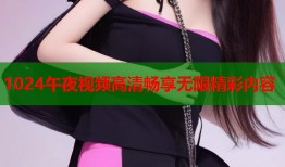 1024午夜视频高清畅享无限精彩内容