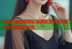 深爱午夜视频网站 极速高清午夜影视尽享无限精彩体验