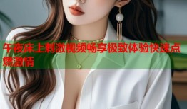 午夜床上刺激视频畅享极致体验快速点燃激情
