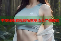 午夜线观看视频畅享高清无广告体验