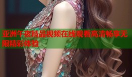 亚洲午夜精品视频在线观看高清畅享无限精彩体验